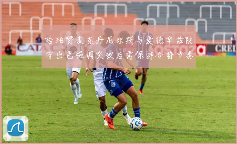 哈珀赞麦克丹尼尔斯与爱德华兹防守出色强调突破后需保持冷静节奏