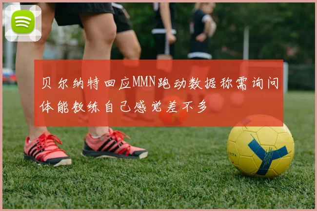 贝尔纳特回应MMN跑动数据称需询问体能教练自己感觉差不多