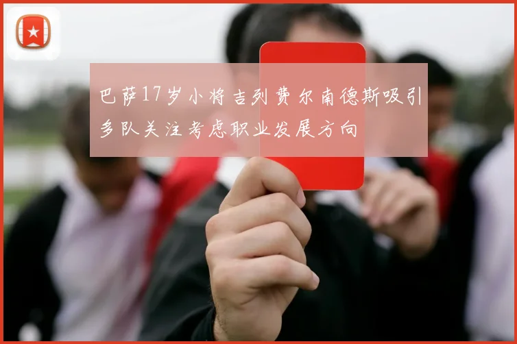 巴萨17岁小将吉列费尔南德斯吸引多队关注考虑职业发展方向
