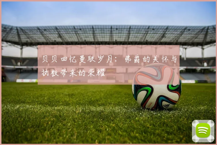 贝贝回忆曼联岁月：弗爵的关怀与执教带来的荣耀