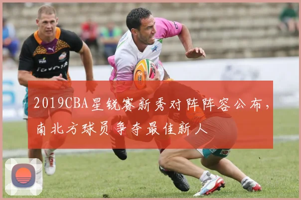 2019CBA星锐赛新秀对阵阵容公布，南北方球员争夺最佳新人