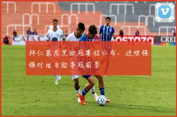 拜仁慕尼黑欧冠赛程公布，连续强强对话考验争冠前景
