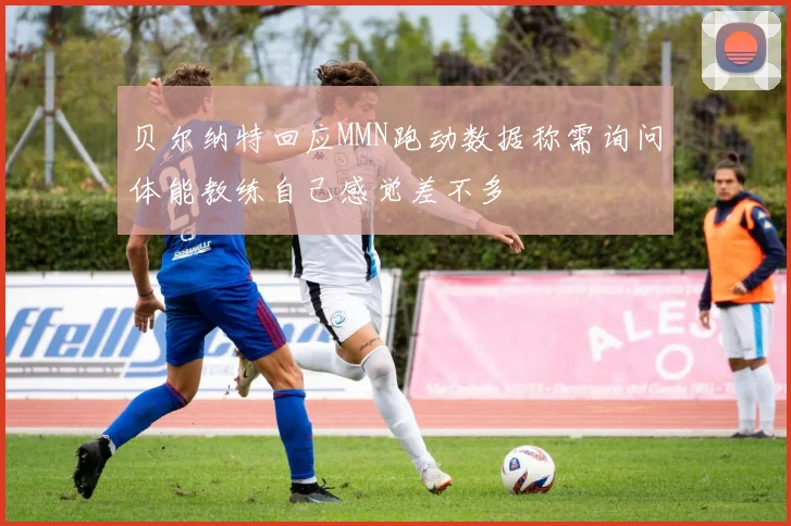 贝尔纳特回应MMN跑动数据称需询问体能教练自己感觉差不多