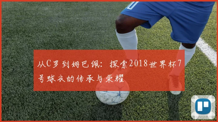 从C罗到姆巴佩：探索2018世界杯7号球衣的传承与荣耀