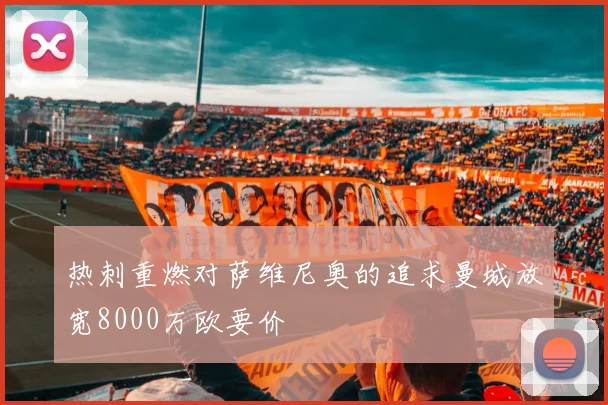 热刺重燃对萨维尼奥的追求曼城放宽8000万欧要价