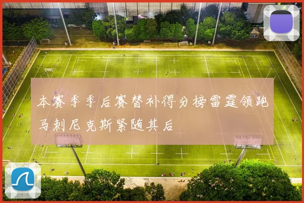 本赛季季后赛替补得分榜雷霆领跑马刺尼克斯紧随其后