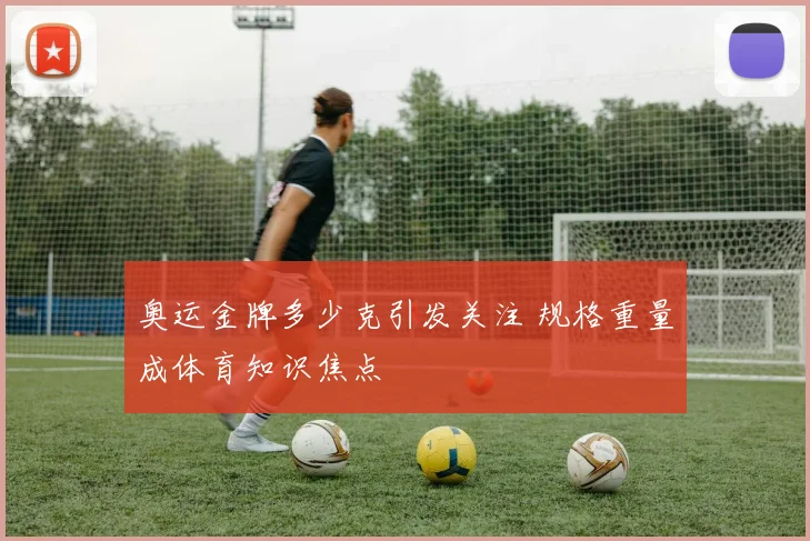 奥运金牌多少克引发关注 规格重量成体育知识焦点
